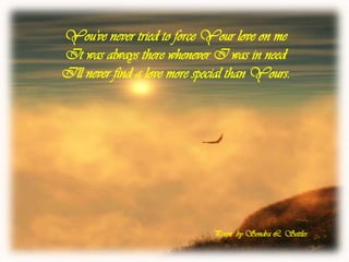 You've never tried to force Your love on me It was always there whenever I was in need I'll never find a love more special than Yours.Poem  by Sondra L. Settles