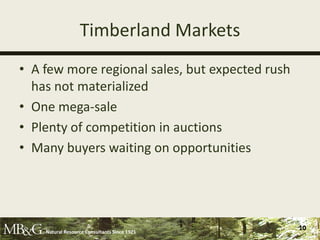 Timberland Markets
• A few more regional sales, but expected rush
  has not materialized
• One mega-sale
• Plenty of competition in auctions
• Many buyers waiting on opportunities




    Natural Resource Consultants Since 1921
                                                 10
 
