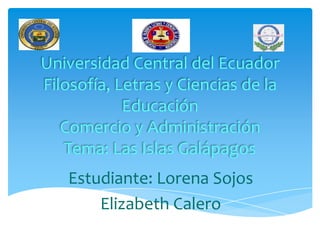 Universidad Central del Ecuador
Filosofía, Letras y Ciencias de la
Educación
Comercio y Administración
Tema: Las Islas Galápagos
Estudiante: Lorena Sojos
Elizabeth Calero
 