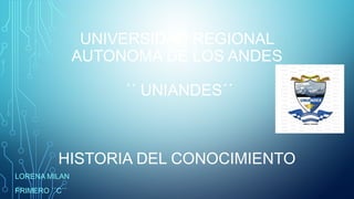 UNIVERSIDAD REGIONAL
AUTONOMA DE LOS ANDES
´´ UNIANDES´´
HISTORIA DEL CONOCIMIENTO
LORENA MILAN
PRIMERO ´´C´´
 