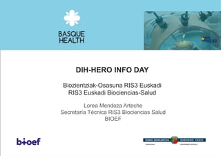 DIH-HERO INFO DAY
Biozientziak-Osasuna RIS3 Euskadi
RIS3 Euskadi Biociencias-Salud
Lorea Mendoza Arteche
Secretaría Técnica RIS3 Biociencias Salud
BIOEF
 