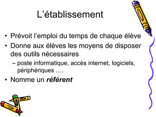 L’établissement Prévoit l’emploi du temps de chaque élève Donne aux élèves les moyens de disposer des outils nécessaires  poste informatique, accès internet, logiciels, périphériques …. Nomme un  référent 