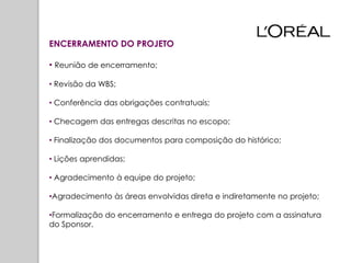 ENCERRAMENTO DO PROJETO

• Reunião de encerramento;

• Revisão da WBS;

• Conferência das obrigações contratuais;

• Checagem das entregas descritas no escopo;

• Finalização dos documentos para composição do histórico;

• Lições aprendidas;

• Agradecimento à equipe do projeto;

•Agradecimento às áreas envolvidas direta e indiretamente no projeto;

•Formalização do encerramento e entrega do projeto com a assinatura
do Sponsor.
 