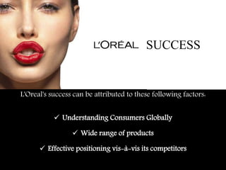 L'Oreal's success can be attributed to these following factors:
 Understanding Consumers Globally
 Wide range of products
 Effective positioning vis-à-vis its competitors
SUCCESS
 