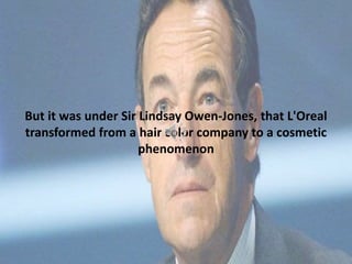 But it was under Sir Lindsay Owen-Jones, that L'Oreal
transformed from a hair color company to a cosmetic
phenomenon
 