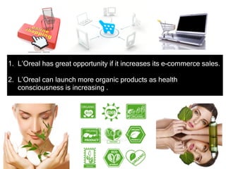 1. L’Oreal has great opportunity if it increases its e-commerce sales.
2. L’Oreal can launch more organic products as health
consciousness is increasing .
 