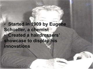 • Started in 1909 by Eugene
Schueller, a chemist
• Created a hairdressers’
showcase to display his
innovations
 