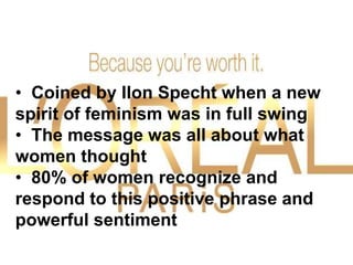 • Coined by Ilon Specht when a new
spirit of feminism was in full swing
• The message was all about what
women thought
• 80% of women recognize and
respond to this positive phrase and
powerful sentiment
 