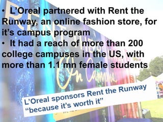 • L’Oreal partnered with Rent the
Runway, an online fashion store, for
it’s campus program
• It had a reach of more than 200
college campuses in the US, with
more than 1.1 mn female students
 