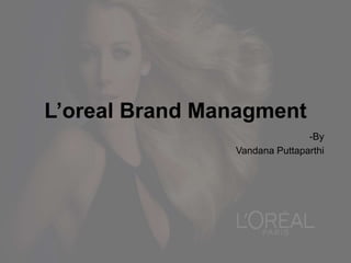 L’oreal Brand Managment
-By
Vandana Puttaparthi
 