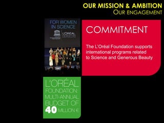 OUR MISSION & AMBITION
         OUR ENGAGEMENT

COMMITMENT
The L’Oréal Foundation supports
international programs related
to Science and Generous Beauty
 