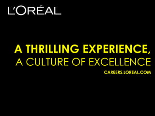 A THRILLING EXPERIENCE,
A CULTURE OF EXCELLENCE
               CAREERS.LOREAL.COM
 