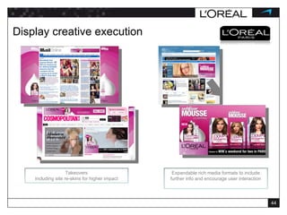 Display creative execution Takeovers including site re-skins for higher impact Expandable rich media formats to include further info and encourage user interaction 