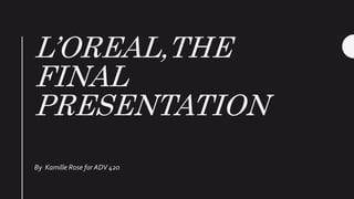L’OREAL,THE
FINAL
PRESENTATION
By Kamille Rose for ADV 420
 