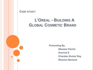 CASE STUDY:


        L’OREAL - BUILDING A
      GLOBAL COSMETIC BRAND



               Presenting By,
                       Aboozar Karimi
                       Aravind S
                       Chandan Kumar Roy
                       Shantun Beniwal
 