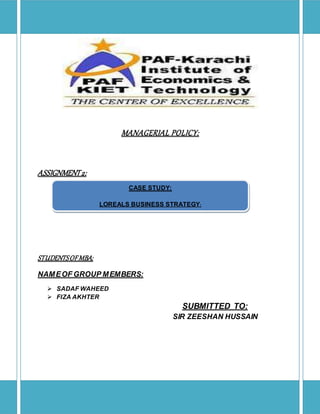 1
MANAGERIAL POLICY:
ASSIGNMENT2:
STUDENTSOFMBA:
NAMEOF GROUP MEMBERS:
 SADAF WAHEED
 FIZA AKHTER
SUBMITTED TO:
SIR ZEESHAN HUSSAIN
CASE STUDY:
LOREALS BUSINESS STRATEGY:
 