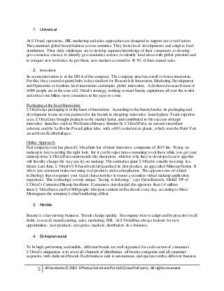 5 All contents© 2015 EffectusSolutionsPvtLtd(CrossProf.com). All rightsreserved.
1. Universal
At L’Oreal, operations, HR,marketing and sales approaches are designed to support universalization.
They maintain global brand fairness across countries. They foster local developments and adapt to local
distribution. Their daily challenges are to develop supreme knowledge of their consumers, to develop
geo-cosmetics science,to identify geo-cosmetics science, to identify local ideas with global potential and
to conquer new territories.As per them, new markets account for 38.3% of their annual sales.
2. Innovative
Its seems innovation is in the DNA of the company. The company structures itself to foster innovation.
For this, they created regional hubs in key markets for Research & Innovation, Marketing Development
and Operations to facilitate local innovation and inspire global innovation. A dedicated research team of
4,000 people are at the core of L’Oréal’s strategy,working to meet beauty aspirations all over the world
and attract one billion new consumers in the years to come.
Packaging at the heart Innovation:
L’Oréalsays packaging is at the heart of innovation. According to the beauty leader, its packaging and
development teams are true partners for the brands in designing innovative launch plans. Team expertise
says, L’Oréal,has brought products to the market faster,and contributed to the success of major
innovative launches, such as Préférence Mousse Absolue by L’OréalParis, an aerosol cream hair
colorant, and the La Roche-PosayLipikar tube, with a 40% reduction in plastic, which won the Point Vert
award from ÉcoEmballages.
Online Approach:
Fast company.com has placed L’Orealinto list of most innovative companies of 2015 list. Trying on
makeup is key to getting the right look, but it can be super time-consuming to sit there while you get your
makeup done. L'OréalParis understands this frustration, which is why they've developed a new app that
will literally change the way you try on makeup. The cosmetics giant L’Oréalis smartly investing in a
future. Last June, L’Oréal's US-based tech lab launched its first product, an app called Makeup Genius. It
offers you an instant makeover using real products and realinspiration. The app uses one-of-a-kind
technology that recognizes your facial characteristics to ensure a seamless virtual makeup application
experience. This technology is truly unique "Seeing is believing," says GuiveBalooch, Global VP of
L’Oréal’s Connected Beauty Incubator. Consumers downloaded the app more than 1.4 million
times.L’Oréal has a staff of 400 people who post content on Facebook every day, according to Marc
Menesguen, the company’s chief marketing officer.
3. Nimble
Beauty is a fast moving business. Trends change quickly. Socompany tries to adapt and be proactive in all
fields: research,manufacturing, sales, marketing, HR. At L’Oréalthey always lookout for new
opportunities: new products, categories, markets, distribution & e-business.
4. Entrepreneurial
To be high performing and nimble, different brands are well organized for each section of consumers.
L’Oréal’s uniqueness is to cover all channels of distribution, all beauty categories and all consumer
segments, with dedicated brands. Each business unit is autonomous and operates with a different business
 