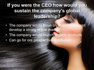 If you were the CEO how would you
sustain the company’s global
leadership?
• The company would focus on e-commerce and
develop a strong online market
• The company would launch organic products
• Can go for ore prospective distribution
 