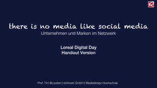there is no media like social media
         Unternehmen und Marken im Netzwerk


                        Loreal Digital Day
                        Handout Version




       Prof. Tim Bruysten | richtwert GmbH | Mediadesign Hochschule
 