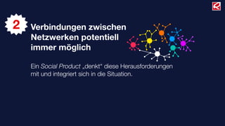 2   Verbindungen zwischen
    Netzwerken potentiell
    immer möglich

    Ein Social Product „denkt“ diese Herausforderungen
    mit und integriert sich in die Situation.
 