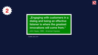 2
      „Engaging with customers in a
      dialog and being an effective
      listener is where the greatest
      innovations will come from.“
     John Hayes, CMO, American Express

    Quelle: pwc.com
 