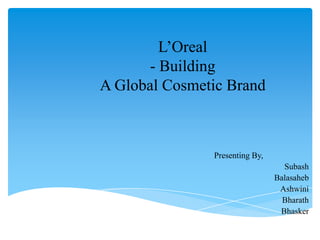 L‟Oreal
- Building
A Global Cosmetic Brand
Presenting By,
Subash
Balasaheb
Ashwini
Bharath
Bhasker
 