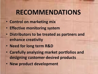RECOMMENDATIONS
• Control on marketing mix
• Effective monitoring system
• Distributors to be treated as partners and
enhance creativity
• Need for long term R&D
• Carefully analyzing market portfolios and
designing customer desired products
• New product development
 