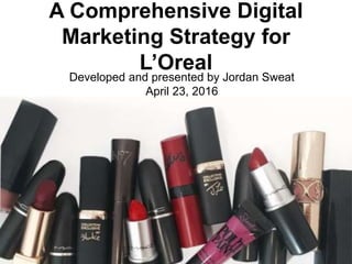 A Comprehensive Digital
Marketing Strategy for
L’Oreal
Developed and presented by Jordan Sweat
April 23, 2016
 