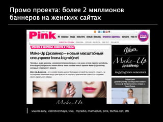 Промо проекта: более 2 миллионов
баннеров на женских сайтах
•
viva beauty, edinstvennaya, viva, myradio, mamaclub, pink, tochka.net, stb
lder/system
 