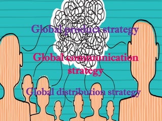 Global product strategy
Global communication
strategy
Global distribution strategy
 