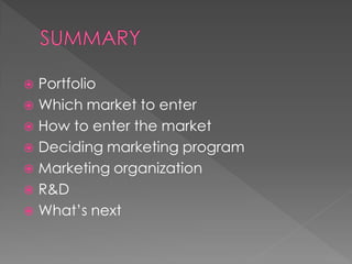  Portfolio
 Which market to enter
 How to enter the market
 Deciding marketing program
 Marketing organization
 R&D
 What’s next
 