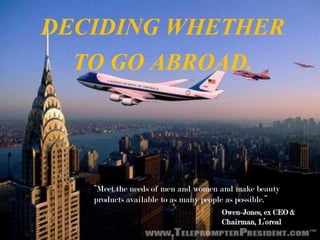 DECIDING WHETHER
TO GO ABROAD.
“Meet the needs of men and women and make beauty
products available to as many people as possible.”
Owen-Jones, ex CEO &
Chairman, L’oreal
 