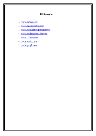Bibliography
1. www.garnier.com
2. www.equitymasters.com
3. www.managementparadise.com
4. www.hindubusinessline.com
5. www.L’Oreal.com
6. www.scribd.com
7. www.google.com
 
