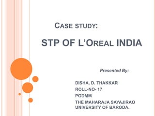 CASE STUDY:
STP OF L’OREAL INDIA
Presented By:
DISHA. D. THAKKAR
ROLL-NO- 17
PGDMM
THE MAHARAJA SAYAJIRAO
UNIVERSITY OF BARODA.
 