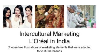 Intercultural Marketing
L’Oréal in India
Choose two illustrations of marketing elements that were adapted
for cultural reasons
 