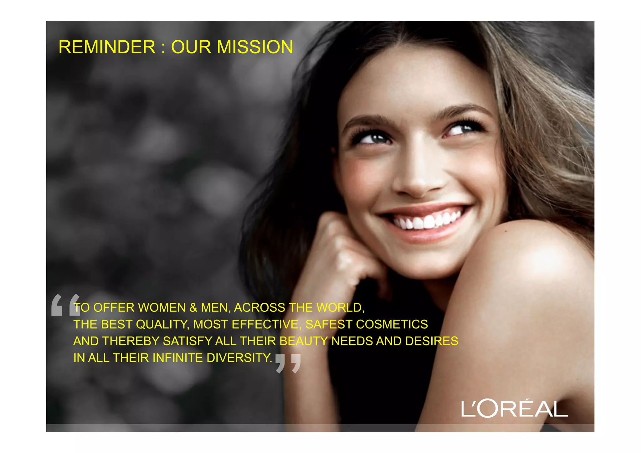 TALENT CONNECT 2012
REMINDER : OUR MISSION
TO OFFER WOMEN & MEN, ACROSS THE WORLD,
THE BEST QUALITY, MOST EFFECTIVE, SAFEST COSMETICS
AND THEREBY SATISFY ALL THEIR BEAUTY NEEDS AND DESIRES
IN ALL THEIR INFINITE DIVERSITY.
 