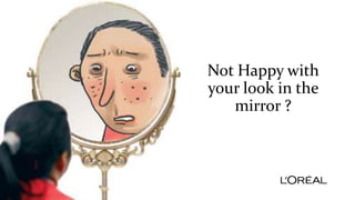 Not Happy with
your look in the
mirror ?
 