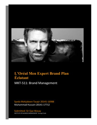 L’Oréal Men Expert Brand Plan
Éclatant
MKT-511: Brand Management
Syeda Mahjabeen Tauqir 20141-16988
Muhammad Hussain 20141-17712
Submitted: Sir Ejaz Wasay
INSTITUTE OF BUSINESS MANAGEMENT Korangi Creek
 