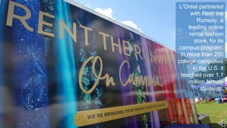 L'Oréal partnered
with Rent the
Runway, a
leading online
rental fashion
store, for its
campus program.
In more than 200
college campuses
in the U.S. it
reached over 1.1
million female
students.
 
