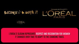 L'Oréal’s slogan represents respect and recognition for women.
It changed over time to adapt to the changing times.
 
