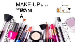 MAKE-UP is an addiction
MANIA
 