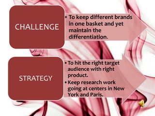 •To keep different brands
in one basket and yet
maintain the
differentiation.
CHALLENGE
•To hit the right target
audience with right
product.
•Keep research work
going at centers in New
York and Paris.
STRATEGY
 