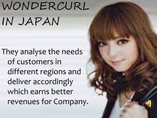 WONDERCURL
IN JAPAN
They analyse the needs
of customers in
different regions and
deliver accordingly
which earns better
revenues for Company.
 