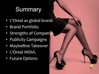 Summary
• L'Oreal as global brand.
• Brand Portfolio.
• Strengths of Company.
• Publicity Campaigns
• Maybelline Takeover
• L'Oreal INDIA.
• Future Options
 