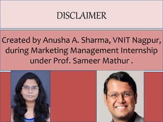 DISCLAIMERDISCLAIMER
Created by Anusha A. Sharma, VNIT Nagpur,
during Marketing Management Internship
under Prof. Sameer Mathur .
 