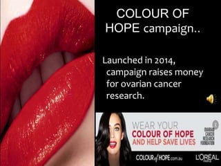 COLOUR OF
HOPE campaign..
Launched in 2014,
campaign raises money
for ovarian cancer
research.
 