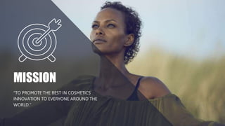 “TO PROMOTE THE BEST IN COSMETICS
INNOVATION TO EVERYONE AROUND THE
WORLD.”
MISSION
 