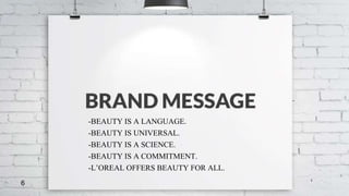 6
-BEAUTY IS A LANGUAGE.
-BEAUTY IS UNIVERSAL.
-BEAUTY IS A SCIENCE.
-BEAUTY IS A COMMITMENT.
-L’OREAL OFFERS BEAUTY FOR ALL.
 
