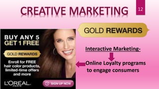 12
CREATIVE MARKETING
Interactive Marketing-
Online Loyalty programs
to engage consumers
 