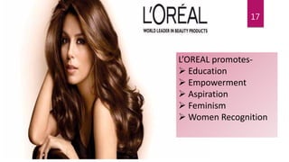 17
L’OREAL promotes-
 Education
 Empowerment
 Aspiration
 Feminism
 Women Recognition
 